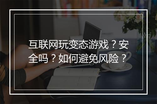 互联网玩变态游戏?安全吗?如何避免风险?