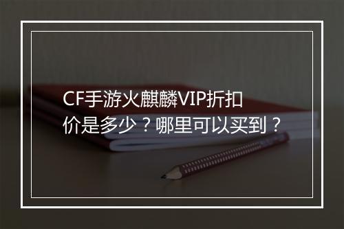 CF手游火麒麟VIP折扣价是多少？哪里可以买到？