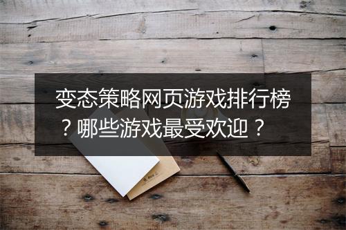 变态策略网页游戏排行榜?哪些游戏最受欢迎?