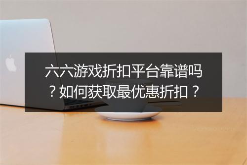 六六游戏折扣平台靠谱吗？如何获取最优惠折扣？