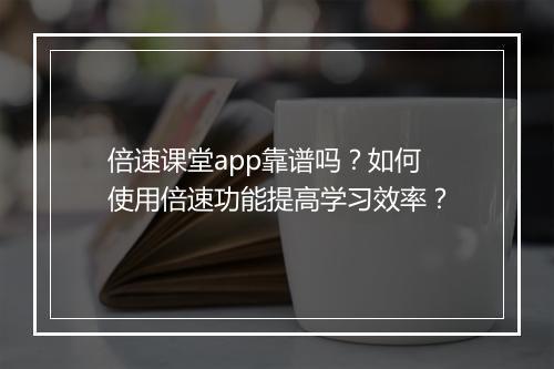 倍速课堂app靠谱吗？如何使用倍速功能提高学习效率？