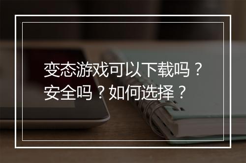 变态游戏可以下载吗?安全吗?如何选择?