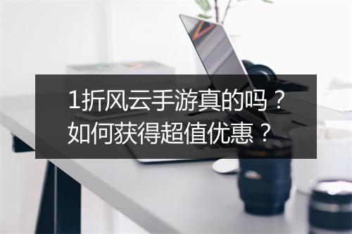 1折风云手游真的吗？如何获得超值优惠？