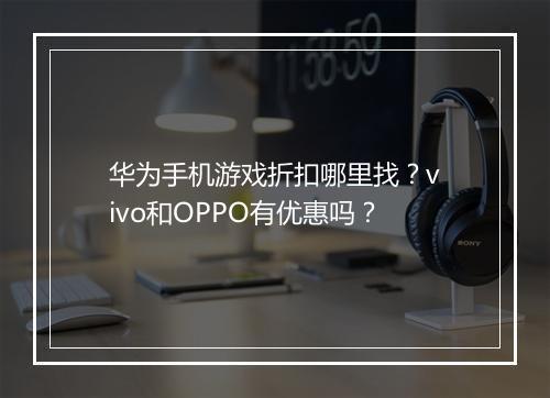 华为手机游戏折扣哪里找？vivo和OPPO有优惠吗？