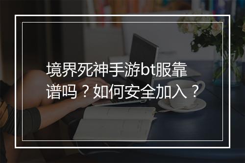 境界死神手游bt服靠谱吗？如何安全加入？