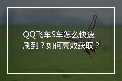 QQ飞车S车怎么快速刷到？如何高效获取？