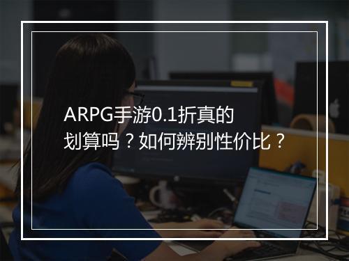 ARPG手游0.1折真的划算吗?如何辨别性价比?