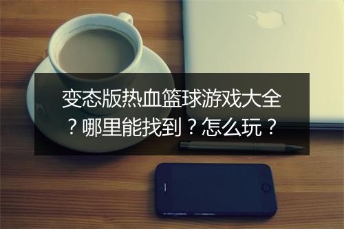 变态版热血篮球游戏大全?哪里能找到?怎么玩?