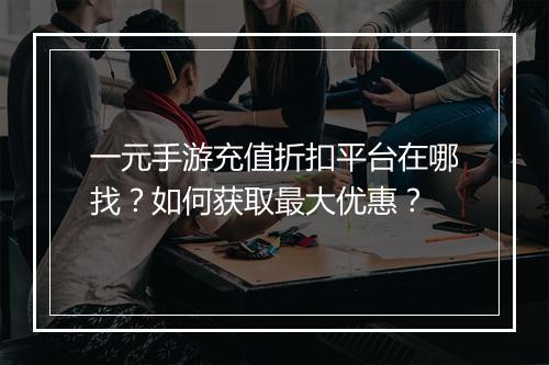 一元手游充值折扣平台在哪找？如何获取最大优惠？