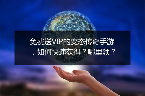 免费送VIP的变态传奇手游，如何快速获得？哪里领？