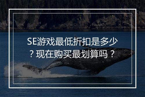 SE游戏最低折扣是多少？现在购买最划算吗？