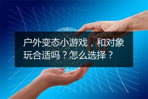 户外变态小游戏，和对象玩合适吗？怎么选择？