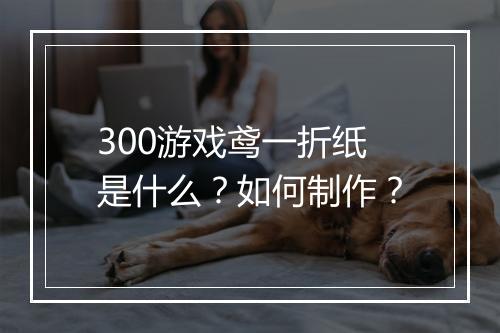 300游戏鸢一折纸是什么？如何制作？
