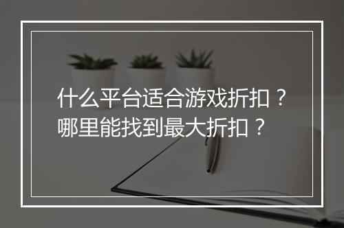 什么平台适合游戏折扣?哪里能找到最大折扣?