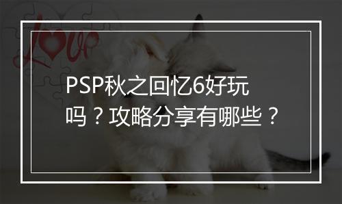 PSP秋之回忆6好玩吗?攻略分享有哪些?