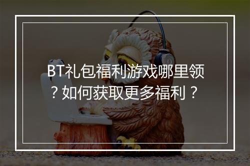 BT礼包福利游戏哪里领？如何获取更多福利？