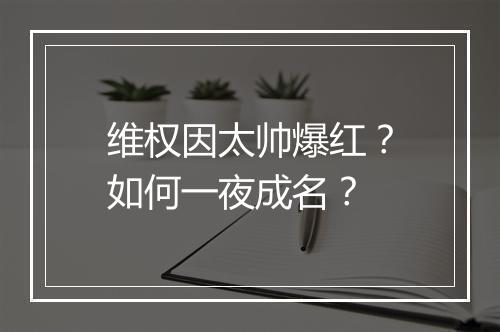 维权因太帅爆红?如何一夜成名?