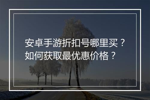 安卓手游折扣号哪里买?如何获取最优惠价格?