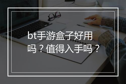 bt手游盒子好用吗?值得入手吗?