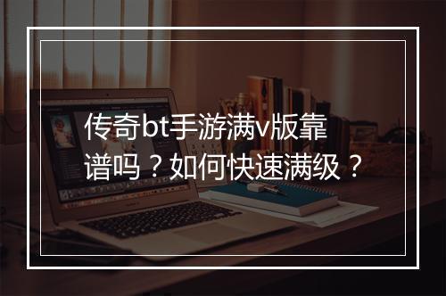 传奇bt手游满v版靠谱吗?如何快速满级?