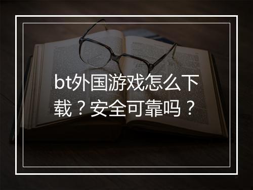 bt外国游戏怎么下载？安全可靠吗？