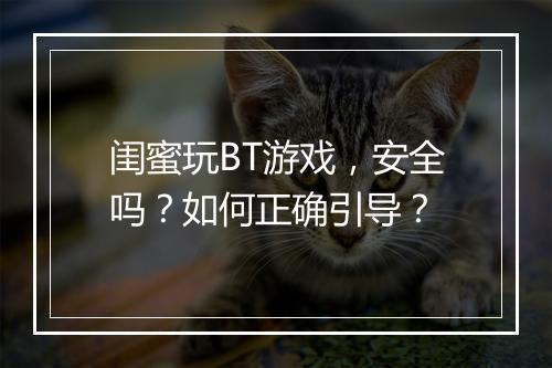 闺蜜玩BT游戏,安全吗?如何正确引导?