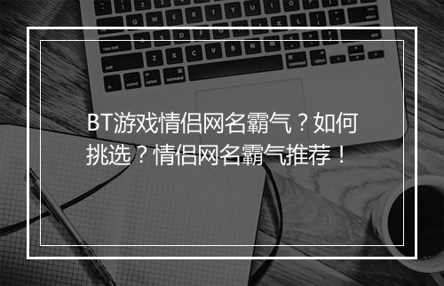 BT游戏情侣网名霸气?如何挑选?情侣网名霸气推荐!