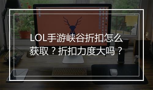 LOL手游峡谷折扣怎么获取？折扣力度大吗？