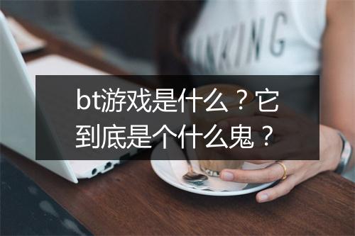 bt游戏是什么？它到底是个什么鬼？