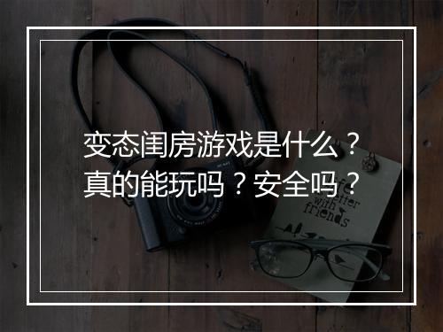 变态闺房游戏是什么？真的能玩吗？安全吗？