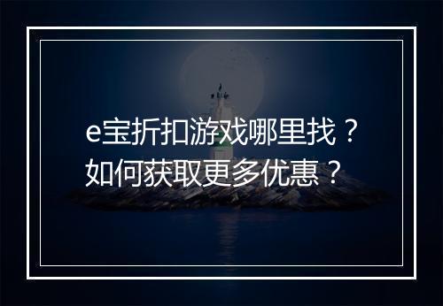 e宝折扣游戏哪里找?如何获取更多优惠?