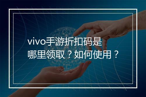 vivo手游折扣码是哪里领取？如何使用？