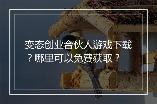 变态创业合伙人游戏下载？哪里可以免费获取？