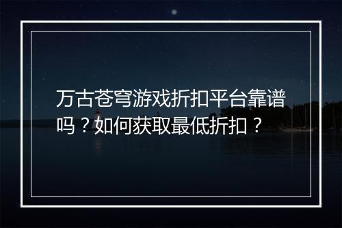 万古苍穹游戏折扣平台靠谱吗?如何获取最低折扣?