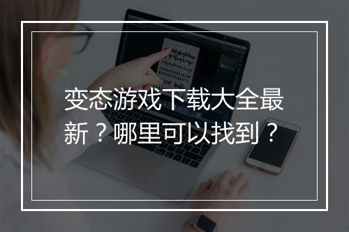 变态游戏下载大全最新?哪里可以找到?