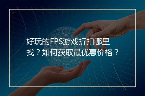 好玩的FPS游戏折扣哪里找？如何获取最优惠价格？