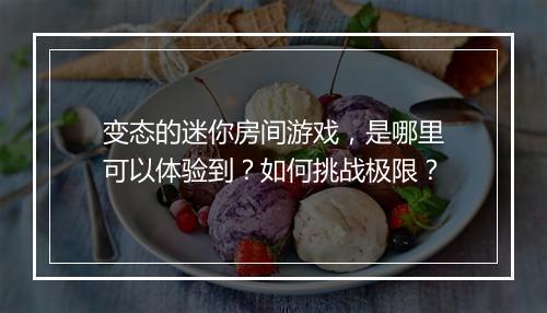 变态的迷你房间游戏,是哪里可以体验到?如何挑战极限?