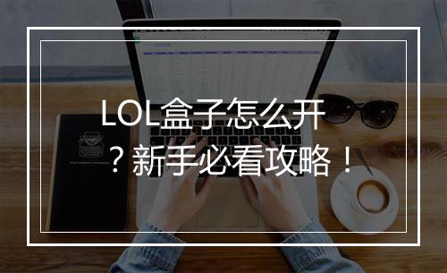 LOL盒子怎么开？新手必看攻略！