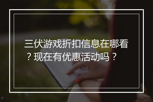三伏游戏折扣信息在哪看?现在有优惠活动吗?