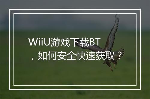 WiiU游戏下载BT,如何安全快速获取?