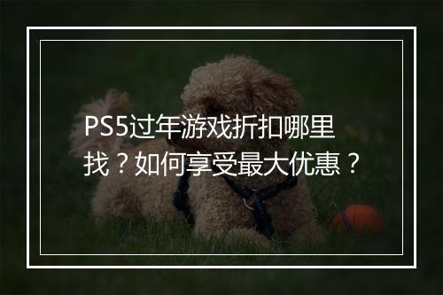 PS5过年游戏折扣哪里找？如何享受最大优惠？