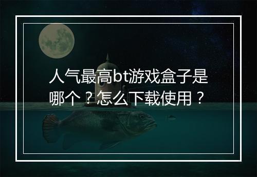人气最高bt游戏盒子是哪个?怎么下载使用?
