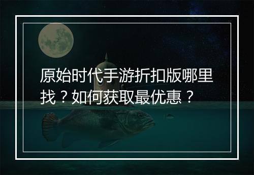 原始时代手游折扣版哪里找？如何获取最优惠？