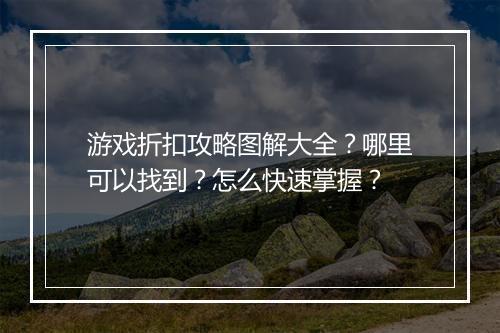 游戏折扣攻略图解大全?哪里可以找到?怎么快速掌握?