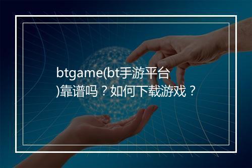 btgame(bt手游平台)靠谱吗？如何下载游戏？