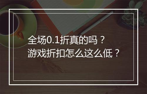 全场0.1折真的吗?游戏折扣怎么这么低?