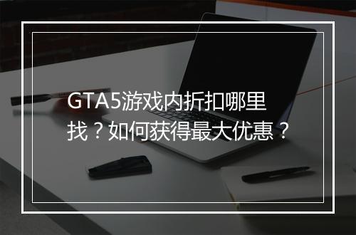 GTA5游戏内折扣哪里找?如何获得最大优惠?