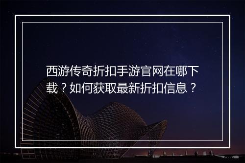 西游传奇折扣手游官网在哪下载?如何获取最新折扣信息?