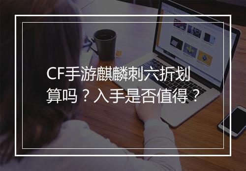 CF手游麒麟刺六折划算吗?入手是否值得?