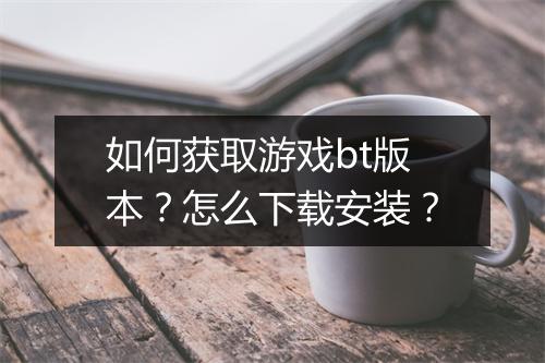 如何获取游戏bt版本？怎么下载安装？